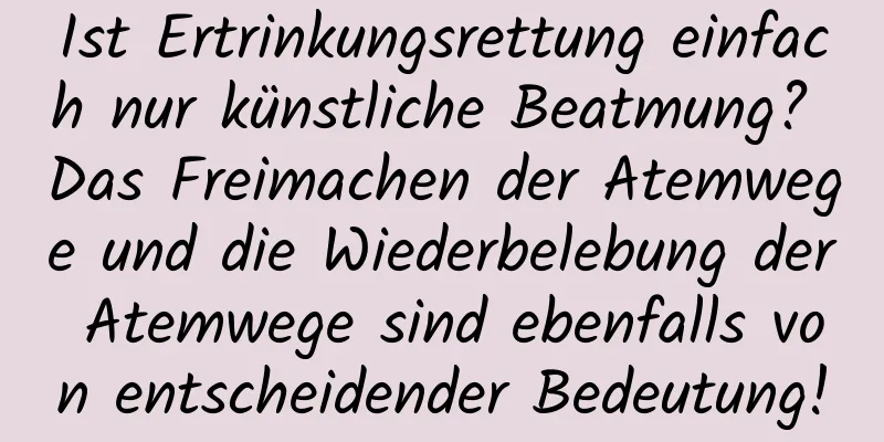Ist Ertrinkungsrettung einfach nur künstliche Beatmung? Das Freimachen der Atemwege und die Wiederbelebung der Atemwege sind ebenfalls von entscheidender Bedeutung!