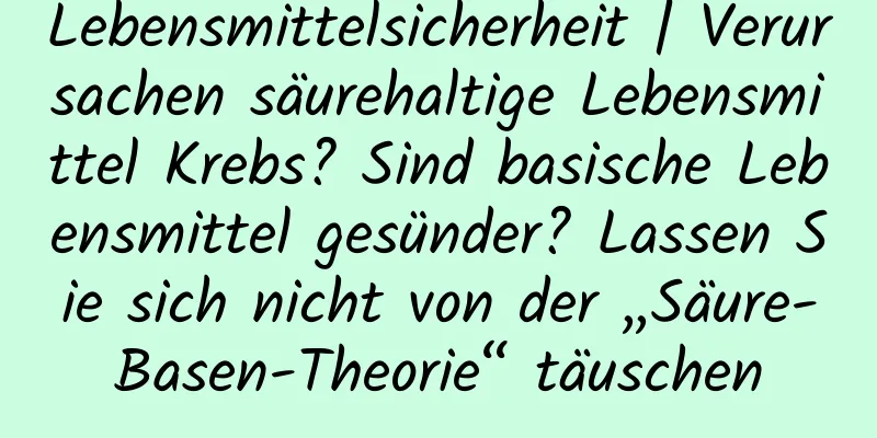 Lebensmittelsicherheit | Verursachen säurehaltige Lebensmittel Krebs? Sind basische Lebensmittel gesünder? Lassen Sie sich nicht von der „Säure-Basen-Theorie“ täuschen