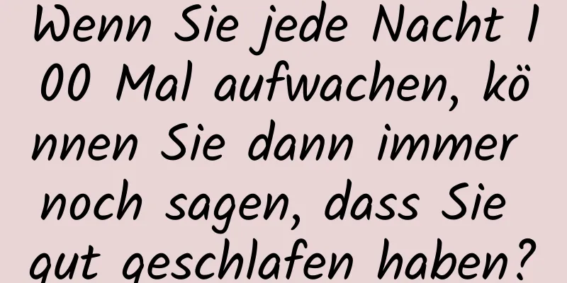 Wenn Sie jede Nacht 100 Mal aufwachen, können Sie dann immer noch sagen, dass Sie gut geschlafen haben?