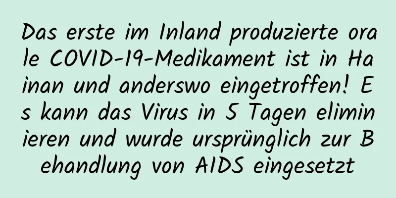 Das erste im Inland produzierte orale COVID-19-Medikament ist in Hainan und anderswo eingetroffen! Es kann das Virus in 5 Tagen eliminieren und wurde ursprünglich zur Behandlung von AIDS eingesetzt