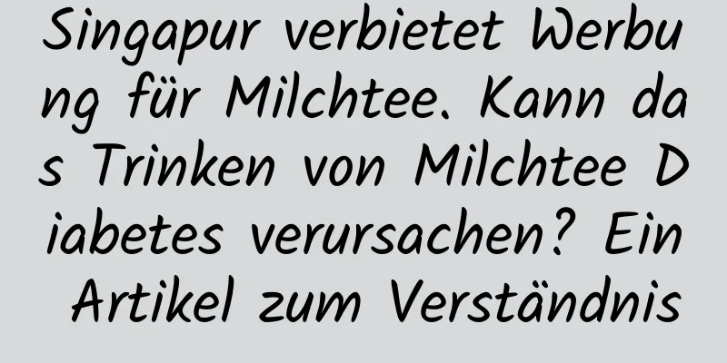 Singapur verbietet Werbung für Milchtee. Kann das Trinken von Milchtee Diabetes verursachen? Ein Artikel zum Verständnis