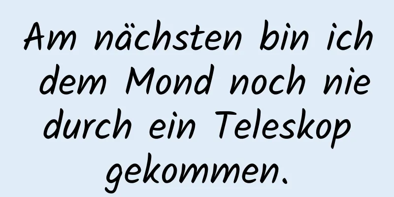Am nächsten bin ich dem Mond noch nie durch ein Teleskop gekommen.