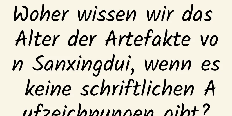Woher wissen wir das Alter der Artefakte von Sanxingdui, wenn es keine schriftlichen Aufzeichnungen gibt?