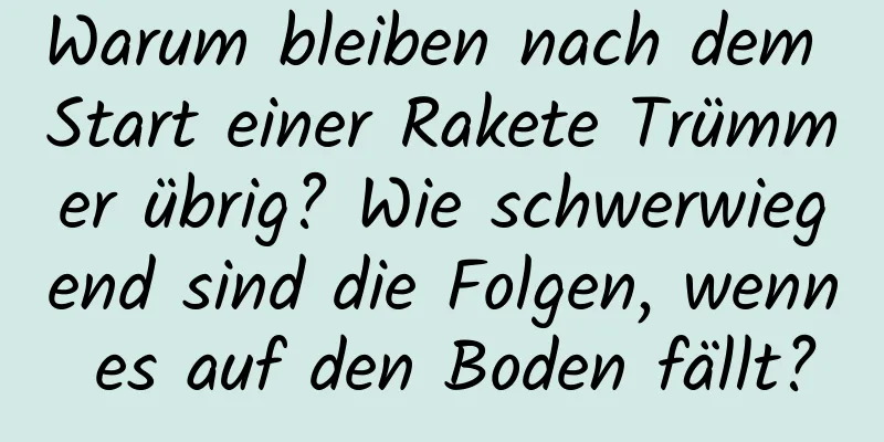 Warum bleiben nach dem Start einer Rakete Trümmer übrig? Wie schwerwiegend sind die Folgen, wenn es auf den Boden fällt?