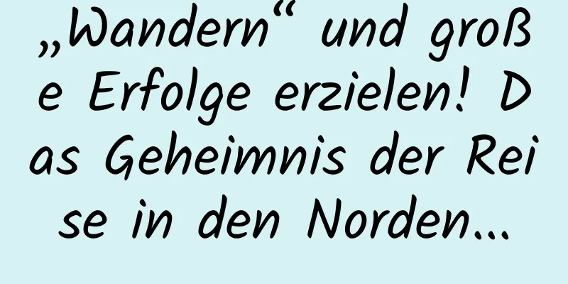 „Wandern“ und große Erfolge erzielen! Das Geheimnis der Reise in den Norden...