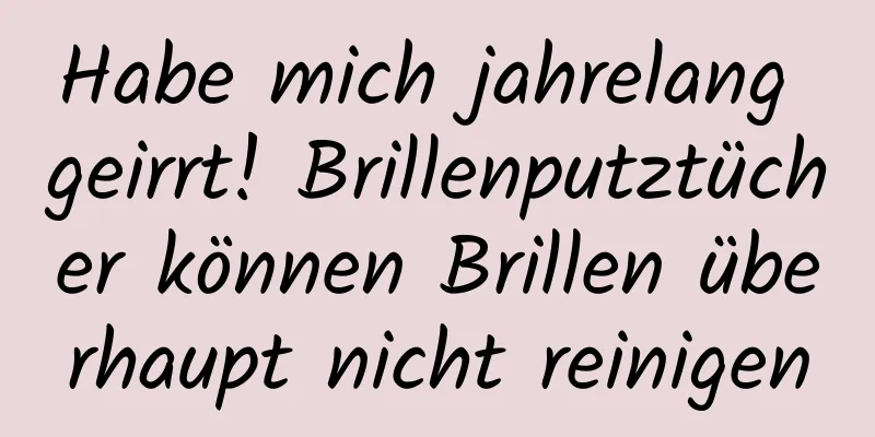 Habe mich jahrelang geirrt! Brillenputztücher können Brillen überhaupt nicht reinigen
