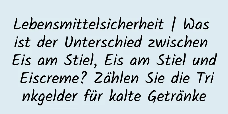 Lebensmittelsicherheit | Was ist der Unterschied zwischen Eis am Stiel, Eis am Stiel und Eiscreme? Zählen Sie die Trinkgelder für kalte Getränke