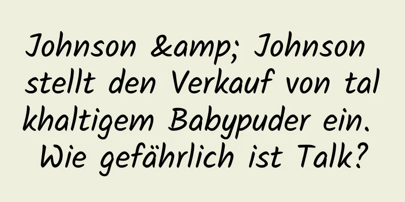 Johnson & Johnson stellt den Verkauf von talkhaltigem Babypuder ein. Wie gefährlich ist Talk?