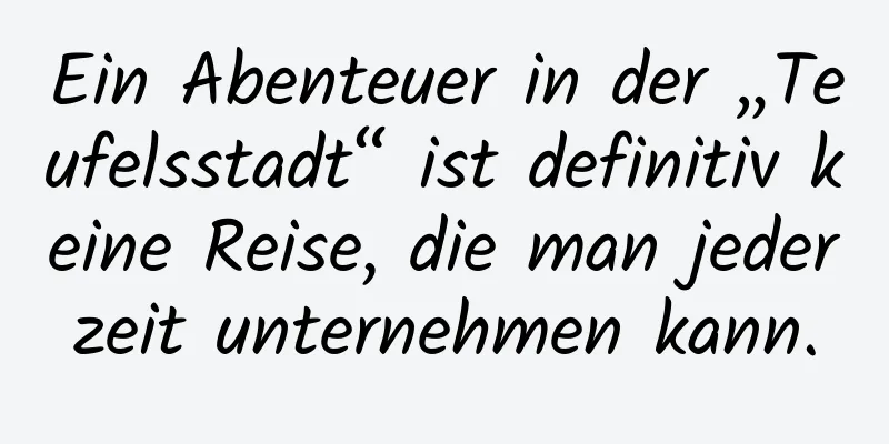 Ein Abenteuer in der „Teufelsstadt“ ist definitiv keine Reise, die man jederzeit unternehmen kann.