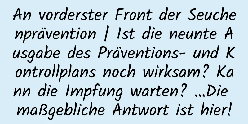 An vorderster Front der Seuchenprävention | Ist die neunte Ausgabe des Präventions- und Kontrollplans noch wirksam? Kann die Impfung warten? …Die maßgebliche Antwort ist hier!