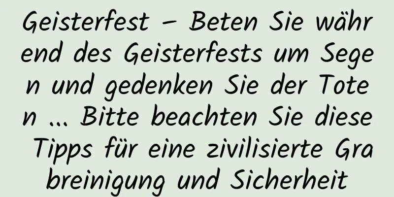 Geisterfest – Beten Sie während des Geisterfests um Segen und gedenken Sie der Toten ... Bitte beachten Sie diese Tipps für eine zivilisierte Grabreinigung und Sicherheit