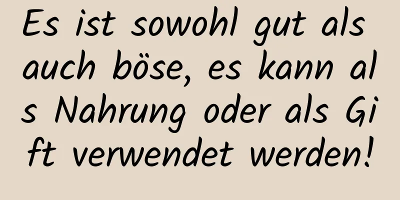 Es ist sowohl gut als auch böse, es kann als Nahrung oder als Gift verwendet werden!