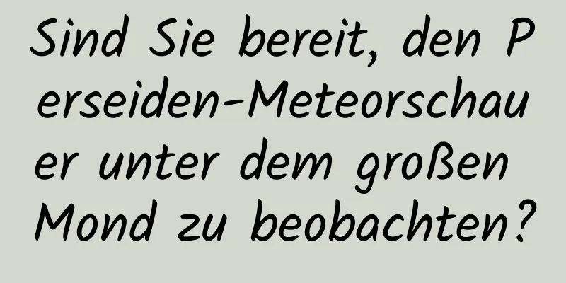 Sind Sie bereit, den Perseiden-Meteorschauer unter dem großen Mond zu beobachten?