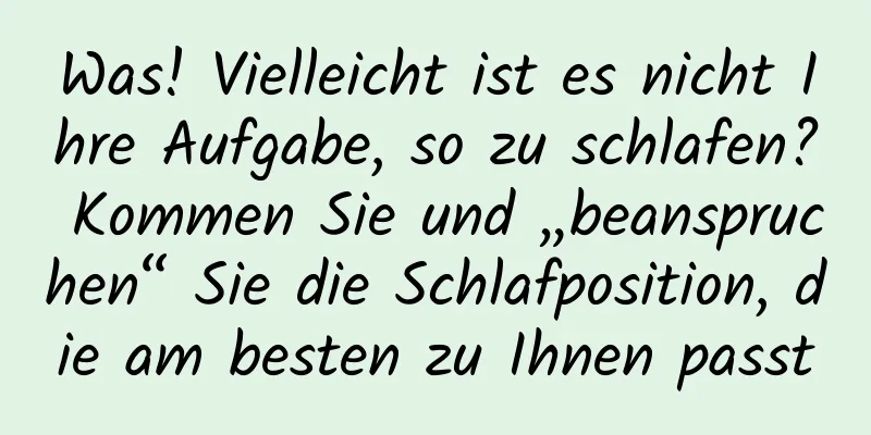 Was! Vielleicht ist es nicht Ihre Aufgabe, so zu schlafen? Kommen Sie und „beanspruchen“ Sie die Schlafposition, die am besten zu Ihnen passt