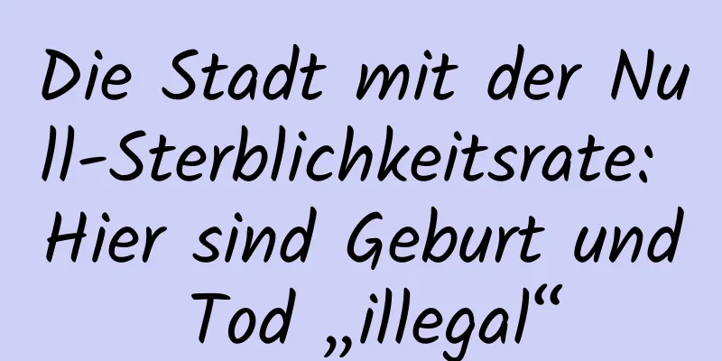 Die Stadt mit der Null-Sterblichkeitsrate: Hier sind Geburt und Tod „illegal“