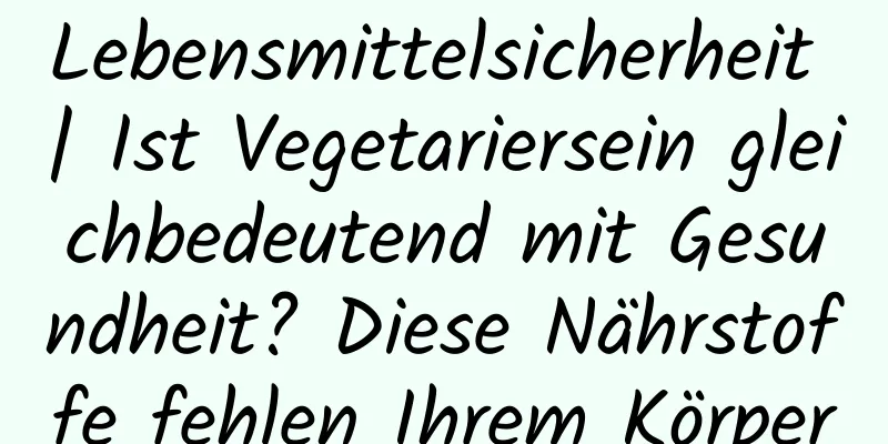 Lebensmittelsicherheit | Ist Vegetariersein gleichbedeutend mit Gesundheit? Diese Nährstoffe fehlen Ihrem Körper