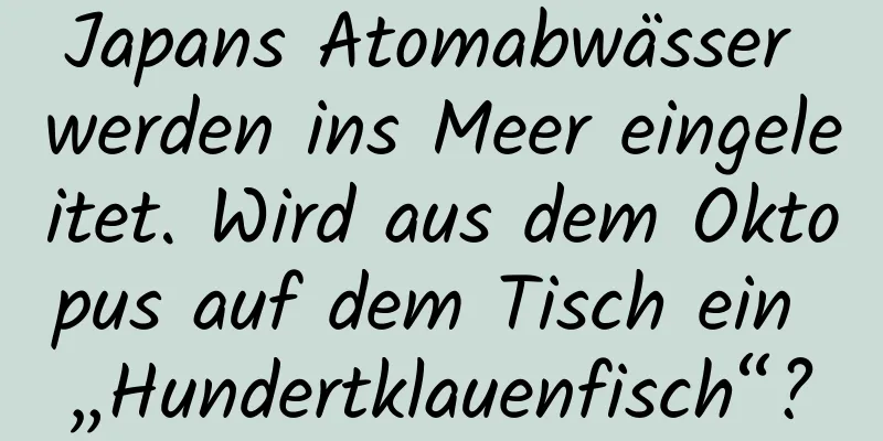 Japans Atomabwässer werden ins Meer eingeleitet. Wird aus dem Oktopus auf dem Tisch ein „Hundertklauenfisch“?