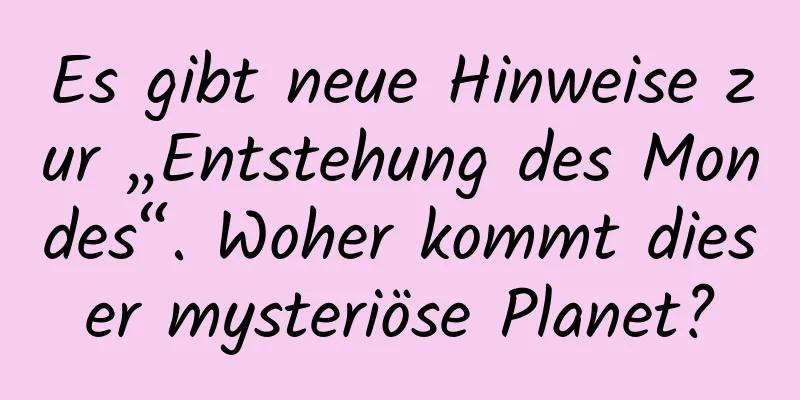 Es gibt neue Hinweise zur „Entstehung des Mondes“. Woher kommt dieser mysteriöse Planet?