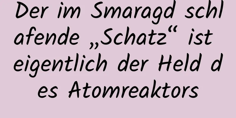 Der im Smaragd schlafende „Schatz“ ist eigentlich der Held des Atomreaktors
