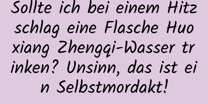 Sollte ich bei einem Hitzschlag eine Flasche Huoxiang Zhengqi-Wasser trinken? Unsinn, das ist ein Selbstmordakt!