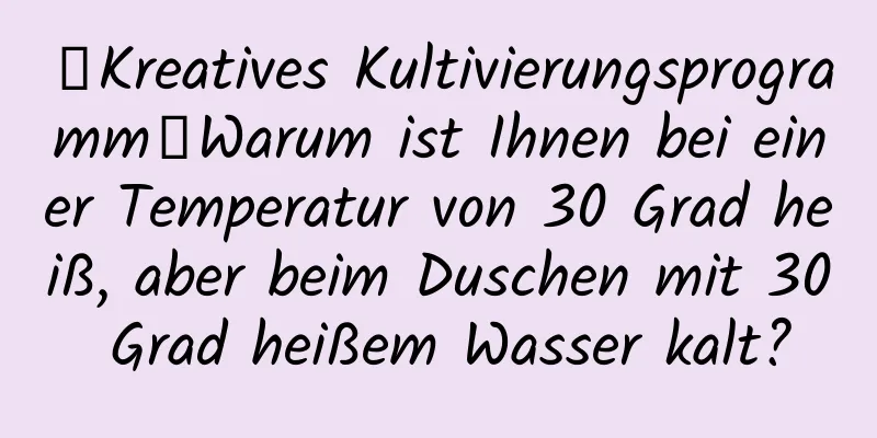 【Kreatives Kultivierungsprogramm】Warum ist Ihnen bei einer Temperatur von 30 Grad heiß, aber beim Duschen mit 30 Grad heißem Wasser kalt?