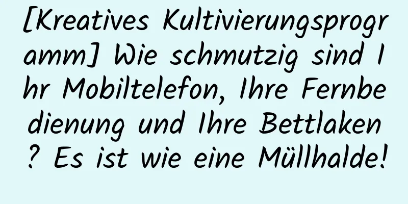 [Kreatives Kultivierungsprogramm] Wie schmutzig sind Ihr Mobiltelefon, Ihre Fernbedienung und Ihre Bettlaken? Es ist wie eine Müllhalde!