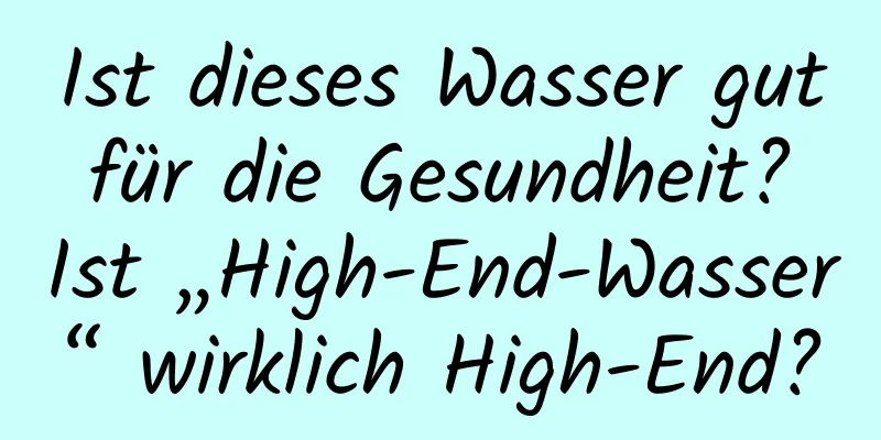 Ist dieses Wasser gut für die Gesundheit? Ist „High-End-Wasser“ wirklich High-End?