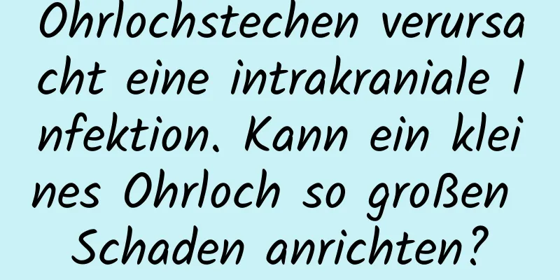 Ohrlochstechen verursacht eine intrakraniale Infektion. Kann ein kleines Ohrloch so großen Schaden anrichten?