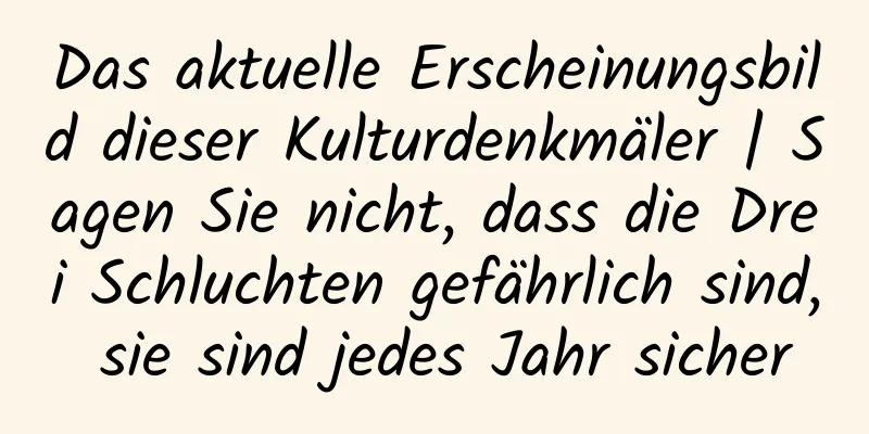 Das aktuelle Erscheinungsbild dieser Kulturdenkmäler | Sagen Sie nicht, dass die Drei Schluchten gefährlich sind, sie sind jedes Jahr sicher