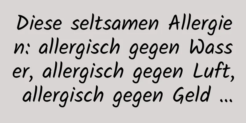 Diese seltsamen Allergien: allergisch gegen Wasser, allergisch gegen Luft, allergisch gegen Geld …