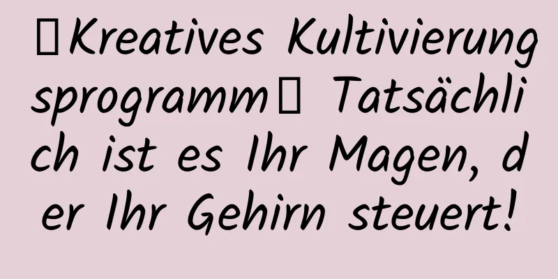 【Kreatives Kultivierungsprogramm】 Tatsächlich ist es Ihr Magen, der Ihr Gehirn steuert!