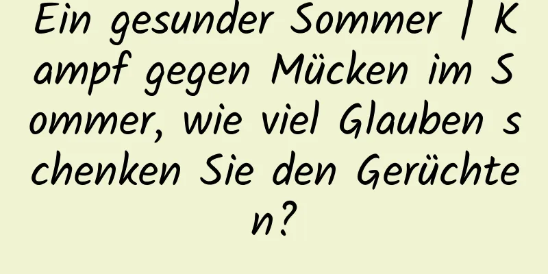 Ein gesunder Sommer | Kampf gegen Mücken im Sommer, wie viel Glauben schenken Sie den Gerüchten?