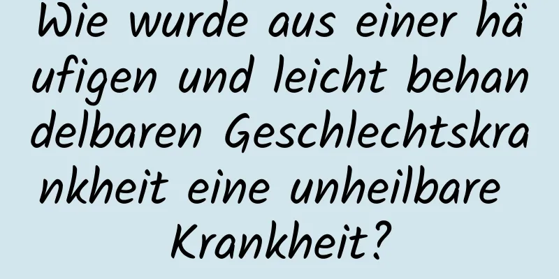 Wie wurde aus einer häufigen und leicht behandelbaren Geschlechtskrankheit eine unheilbare Krankheit?