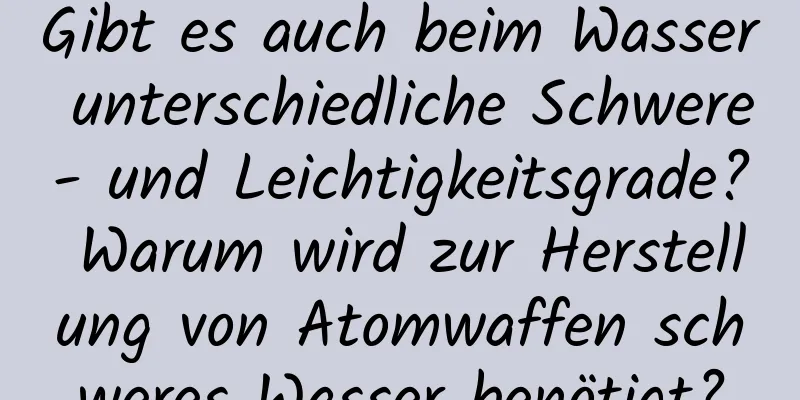 Gibt es auch beim Wasser unterschiedliche Schwere- und Leichtigkeitsgrade? Warum wird zur Herstellung von Atomwaffen schweres Wasser benötigt?