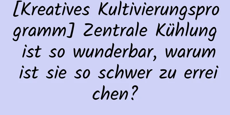 [Kreatives Kultivierungsprogramm] Zentrale Kühlung ist so wunderbar, warum ist sie so schwer zu erreichen?