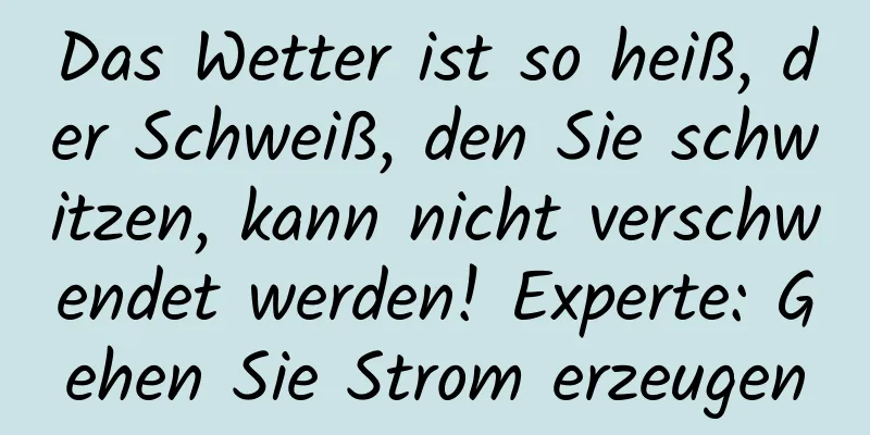 Das Wetter ist so heiß, der Schweiß, den Sie schwitzen, kann nicht verschwendet werden! Experte: Gehen Sie Strom erzeugen