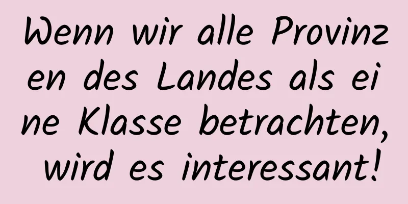 Wenn wir alle Provinzen des Landes als eine Klasse betrachten, wird es interessant!