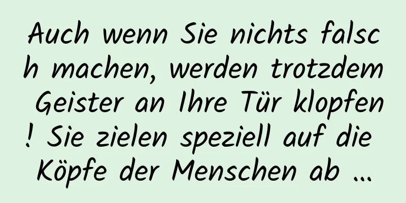 Auch wenn Sie nichts falsch machen, werden trotzdem Geister an Ihre Tür klopfen! Sie zielen speziell auf die Köpfe der Menschen ab …