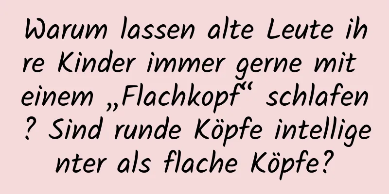 Warum lassen alte Leute ihre Kinder immer gerne mit einem „Flachkopf“ schlafen? Sind runde Köpfe intelligenter als flache Köpfe?