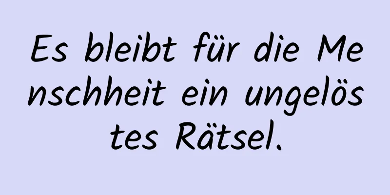 Es bleibt für die Menschheit ein ungelöstes Rätsel.