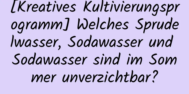 [Kreatives Kultivierungsprogramm] Welches Sprudelwasser, Sodawasser und Sodawasser sind im Sommer unverzichtbar?