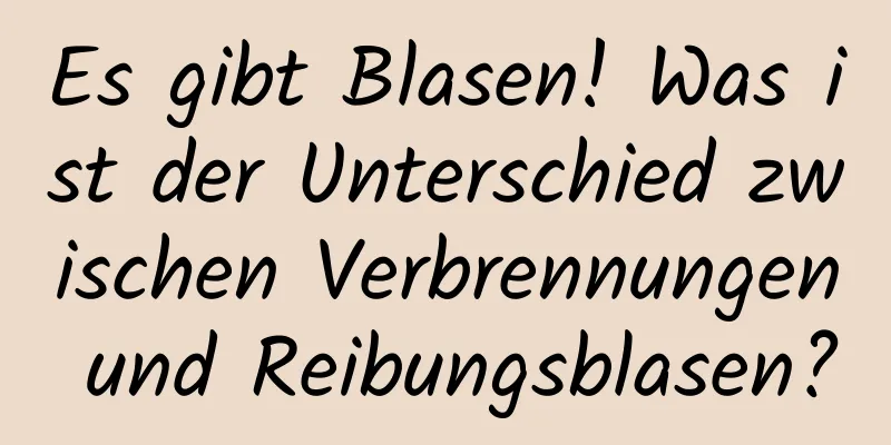 Es gibt Blasen! Was ist der Unterschied zwischen Verbrennungen und Reibungsblasen?