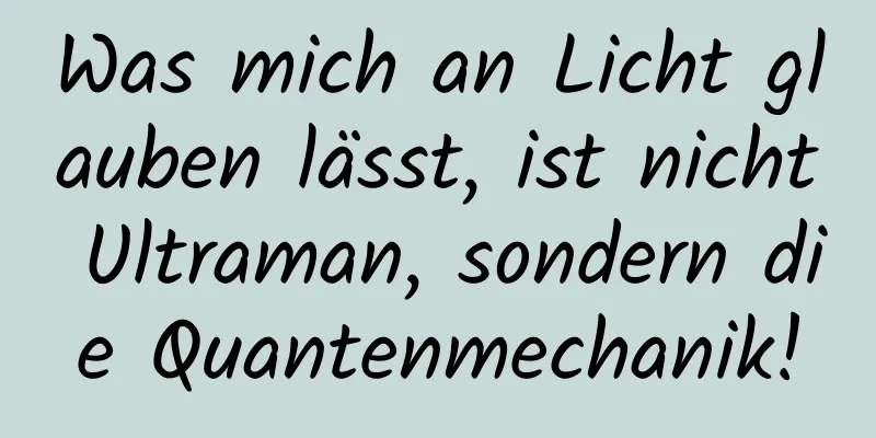 Was mich an Licht glauben lässt, ist nicht Ultraman, sondern die Quantenmechanik!