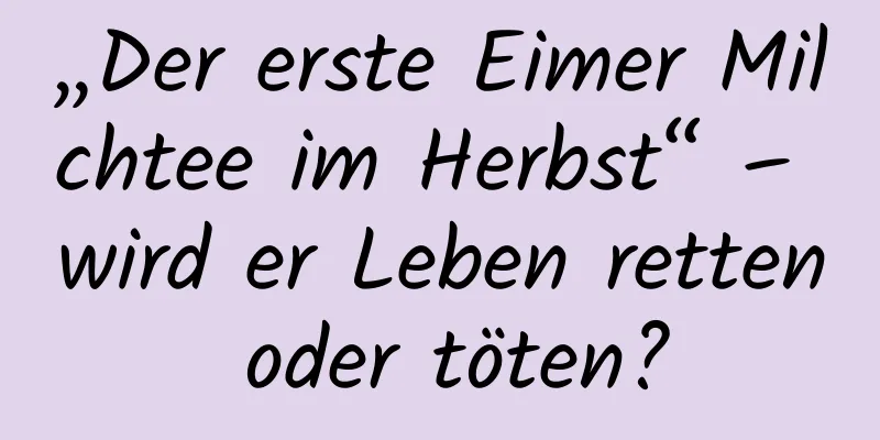 „Der erste Eimer Milchtee im Herbst“ – wird er Leben retten oder töten?