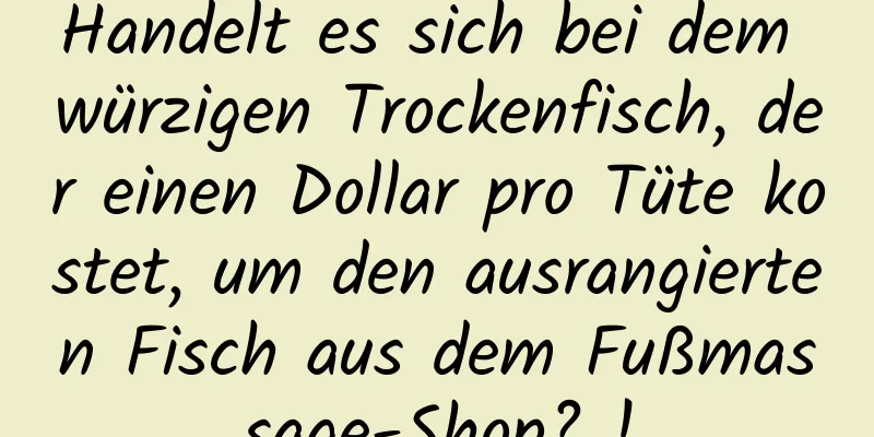 Handelt es sich bei dem würzigen Trockenfisch, der einen Dollar pro Tüte kostet, um den ausrangierten Fisch aus dem Fußmassage-Shop? !