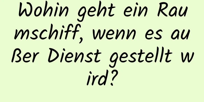 Wohin geht ein Raumschiff, wenn es außer Dienst gestellt wird?