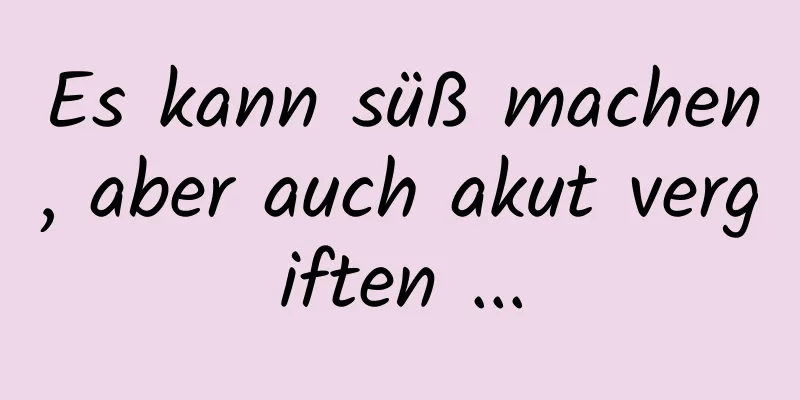 Es kann süß machen, aber auch akut vergiften ...