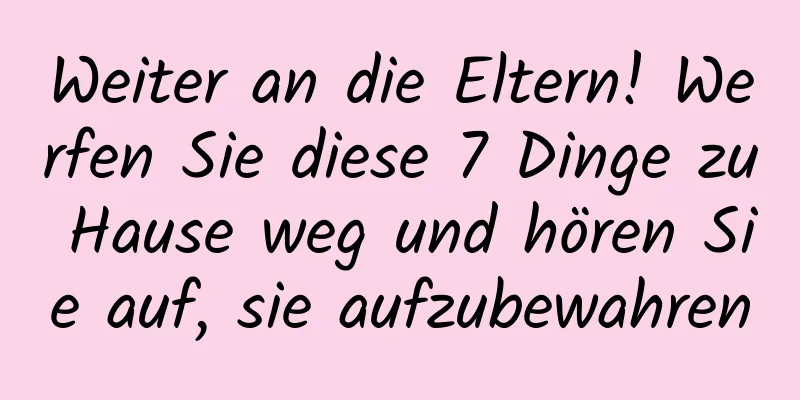 Weiter an die Eltern! Werfen Sie diese 7 Dinge zu Hause weg und hören Sie auf, sie aufzubewahren
