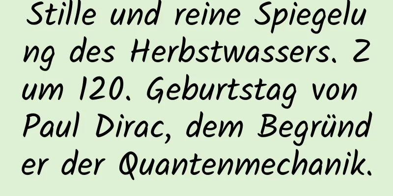 Stille und reine Spiegelung des Herbstwassers. Zum 120. Geburtstag von Paul Dirac, dem Begründer der Quantenmechanik.
