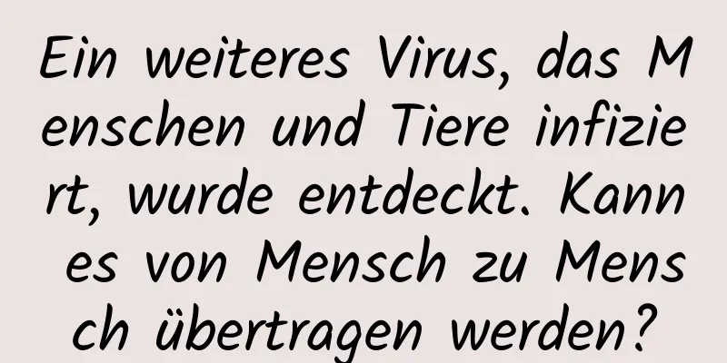 Ein weiteres Virus, das Menschen und Tiere infiziert, wurde entdeckt. Kann es von Mensch zu Mensch übertragen werden?